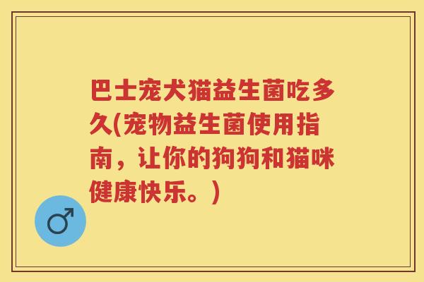 巴士宠犬猫益生菌吃多久(宠物益生菌使用指南,让你的狗狗和猫咪健康快乐。) 巴士宠犬猫益生菌吃多久(宠物益生菌使用指南,让你的狗狗和猫咪健康快乐。)