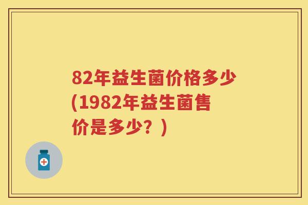 82年益生菌价格多少(1982年益生菌售价是多少？)