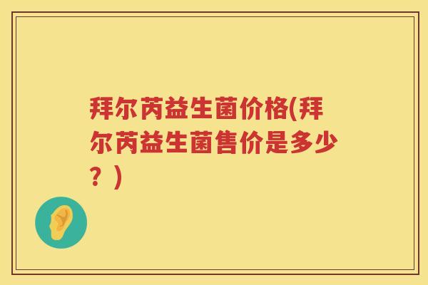 拜尔芮益生菌价格(拜尔芮益生菌售价是多少?) 拜尔芮益生菌价格(拜尔芮益生菌售价是多少?)