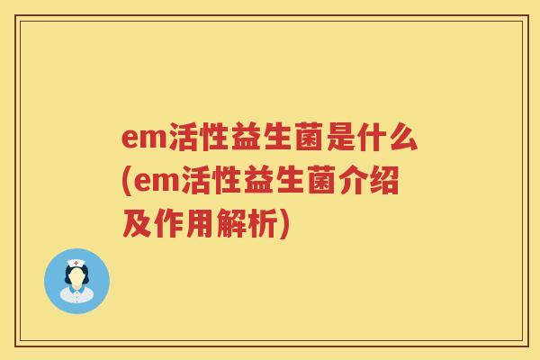 em活性益生菌是什么(em活性益生菌介绍及作用解析) em活性益生菌是什么(em活性益生菌介绍及作用解析)