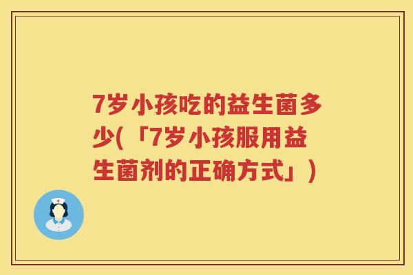 7岁小孩吃的益生菌多少(「7岁小孩服用益生菌剂的正确方式」) 7岁小孩吃的益生菌多少(「7岁小孩服用益生菌剂的正确方式」)