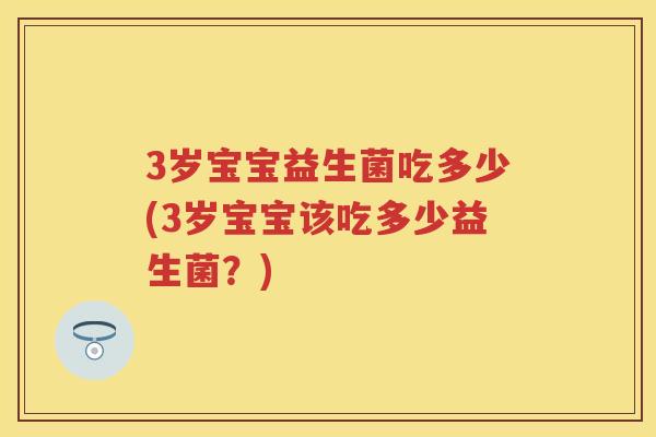 3岁宝宝益生菌吃多少(3岁宝宝该吃多少益生菌？)