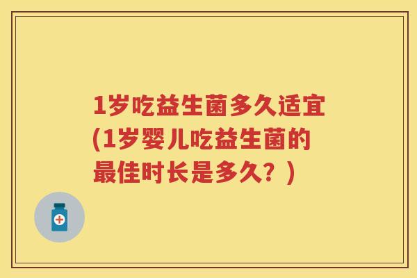 1岁吃益生菌多久适宜(1岁婴儿吃益生菌的佳时长是多久?) 1岁吃益生菌多久适宜(1岁婴儿吃益生菌的佳时长是多久?)