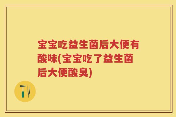 宝宝吃益生菌后大便有酸味(宝宝吃了益生菌后大便酸臭) 宝宝吃益生菌后大便有酸味(宝宝吃了益生菌后大便酸臭)