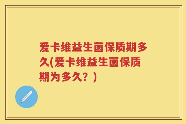 爱卡维益生菌保质期多久(爱卡维益生菌保质期为多久?) 爱卡维益生菌保质期多久(爱卡维益生菌保质期为多久?)