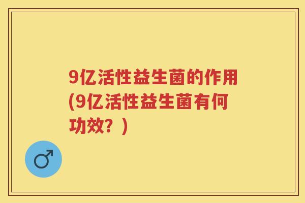 9亿活性益生菌的作用(9亿活性益生菌有何功效?) 9亿活性益生菌的作用(9亿活性益生菌有何功效?)