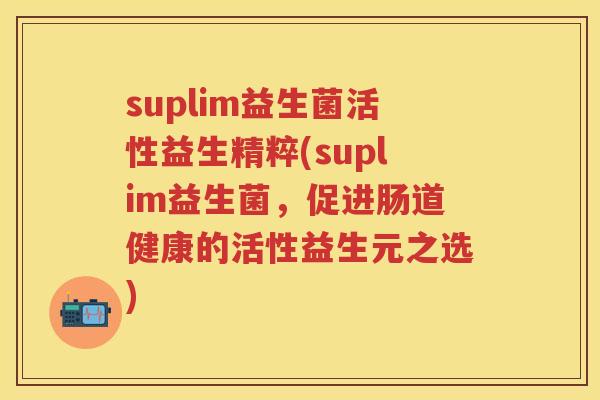suplim益生菌活性益生精粹(suplim益生菌,促进肠道健康的活性益生元之选) suplim益生菌活性益生精粹(suplim益生菌,促进肠道健康的活性益生元之选)