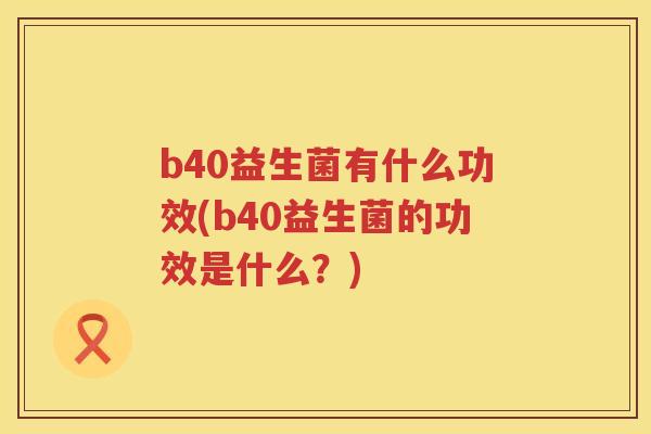 b40益生菌有什么功效(b40益生菌的功效是什么?) b40益生菌有什么功效(b40益生菌的功效是什么?)