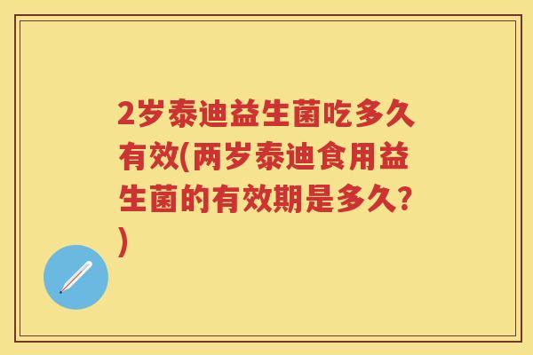 2岁泰迪益生菌吃多久有效(两岁泰迪食用益生菌的有效期是多久?) 2岁泰迪益生菌吃多久有效(两岁泰迪食用益生菌的有效期是多久?)