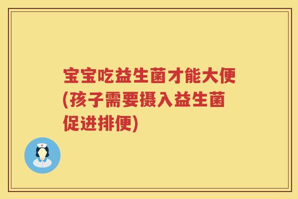 宝宝吃益生菌才能大便(孩子需要摄入益生菌促进排便)