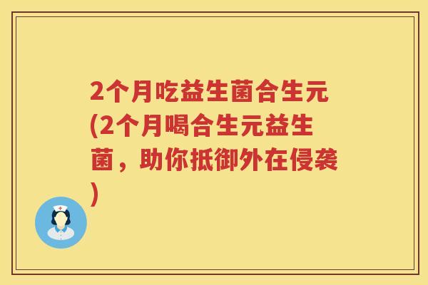 2个月吃益生菌合生元(2个月喝合生元益生菌，助你抵御外在侵袭)