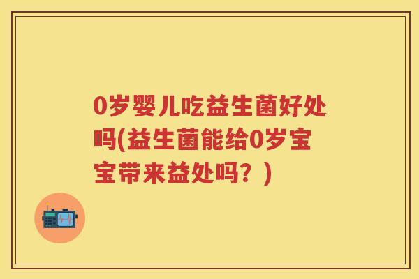 0岁婴儿吃益生菌好处吗(益生菌能给0岁宝宝带来益处吗?) 0岁婴儿吃益生菌好处吗(益生菌能给0岁宝宝带来益处吗?)