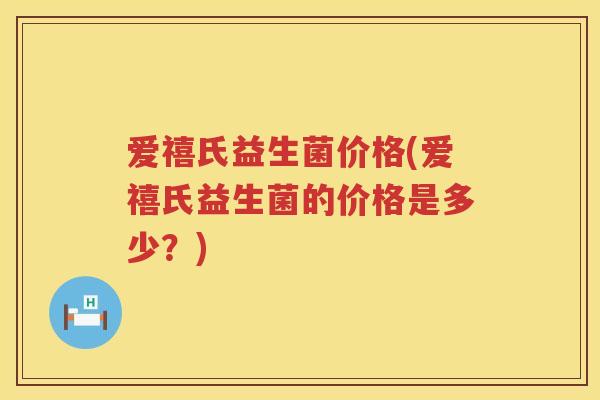 爱禧氏益生菌价格(爱禧氏益生菌的价格是多少?) 爱禧氏益生菌价格(爱禧氏益生菌的价格是多少?)