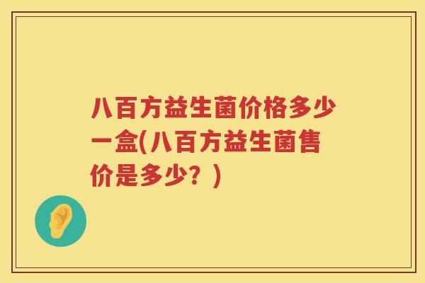 八百方益生菌价格多少一盒(八百方益生菌售价是多少？)