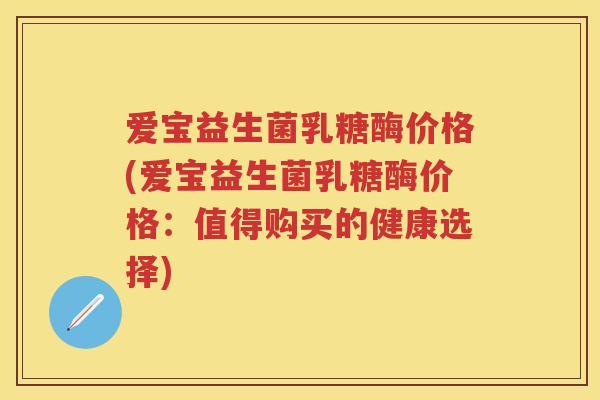 爱宝益生菌乳糖酶价格(爱宝益生菌乳糖酶价格:值得购买的健康选择) 爱宝益生菌乳糖酶价格(爱宝益生菌乳糖酶价格:值得购买的健康选择)