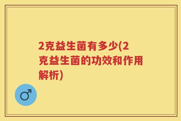 2克益生菌有多少(2克益生菌的功效和作用解析) 2克益生菌有多少(2克益生菌的功效和作用解析)
