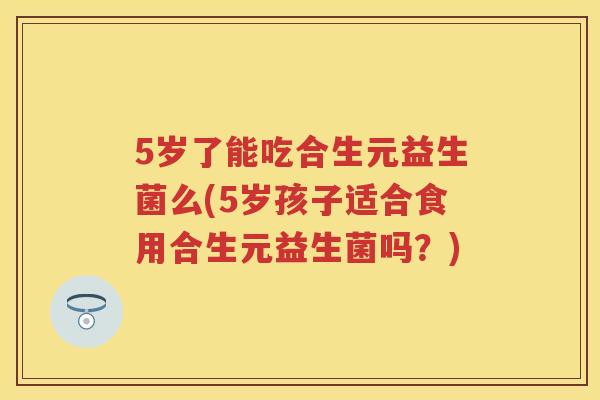 5岁了能吃合生元益生菌么(5岁孩子适合食用合生元益生菌吗?) 5岁了能吃合生元益生菌么(5岁孩子适合食用合生元益生菌吗?)