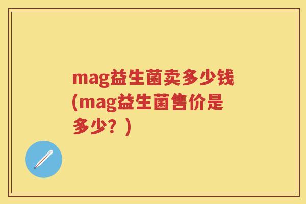 mag益生菌卖多少钱(mag益生菌售价是多少?) mag益生菌卖多少钱(mag益生菌售价是多少?)