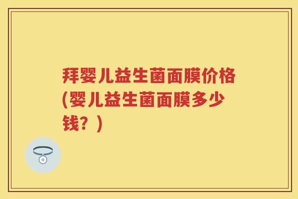 拜婴儿益生菌面膜价格(婴儿益生菌面膜多少钱?) 拜婴儿益生菌面膜价格(婴儿益生菌面膜多少钱?)