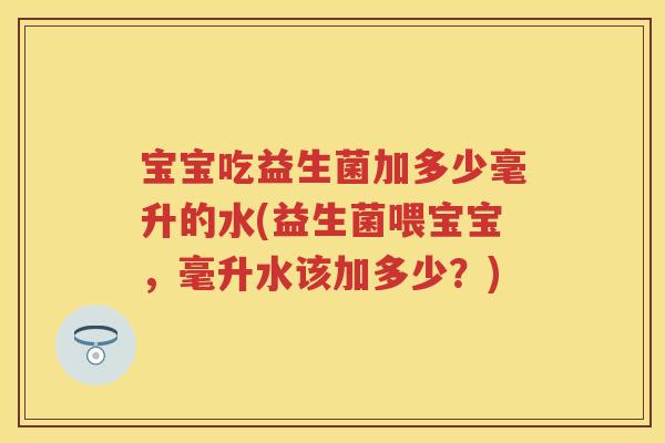 宝宝吃益生菌加多少毫升的水(益生菌喂宝宝,毫升水该加多少?) 宝宝吃益生菌加多少毫升的水(益生菌喂宝宝,毫升水该加多少?)