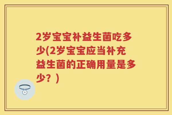 2岁宝宝补益生菌吃多少(2岁宝宝应当补充益生菌的正确用量是多少?) 2岁宝宝补益生菌吃多少(2岁宝宝应当补充益生菌的正确用量是多少?)