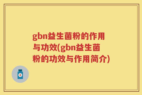 gbn益生菌粉的作用与功效(gbn益生菌粉的功效与作用简介) gbn益生菌粉的作用与功效(gbn益生菌粉的功效与作用简介)