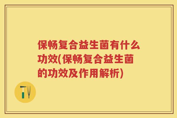 保畅复合益生菌有什么功效(保畅复合益生菌的功效及作用解析) 保畅复合益生菌有什么功效(保畅复合益生菌的功效及作用解析)
