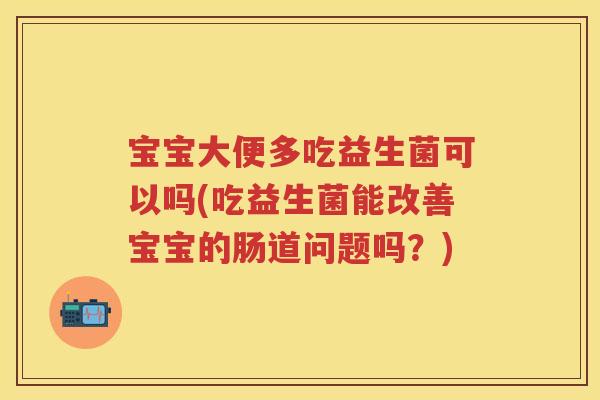 宝宝大便多吃益生菌可以吗(吃益生菌能改善宝宝的肠道问题吗?) 宝宝大便多吃益生菌可以吗(吃益生菌能改善宝宝的肠道问题吗?)