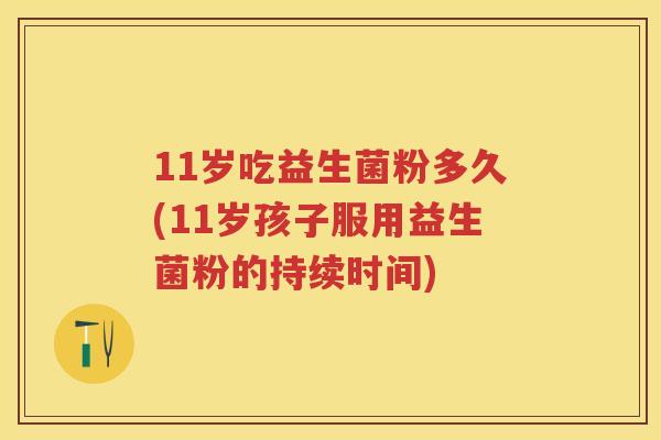 11岁吃益生菌粉多久(11岁孩子服用益生菌粉的持续时间) 11岁吃益生菌粉多久(11岁孩子服用益生菌粉的持续时间)