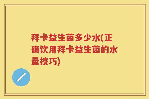 拜卡益生菌多少水(正确饮用拜卡益生菌的水量技巧) 拜卡益生菌多少水(正确饮用拜卡益生菌的水量技巧)