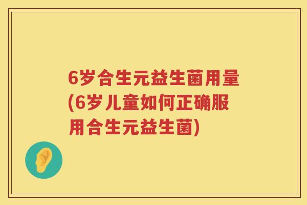6岁合生元益生菌用量(6岁儿童如何正确服用合生元益生菌) 6岁合生元益生菌用量(6岁儿童如何正确服用合生元益生菌)