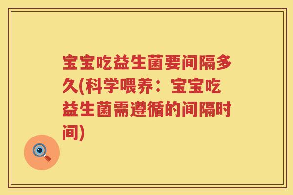 宝宝吃益生菌要间隔多久(科学喂养:宝宝吃益生菌需遵循的间隔时间) 宝宝吃益生菌要间隔多久(科学喂养:宝宝吃益生菌需遵循的间隔时间)