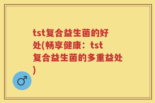 tst复合益生菌的好处(畅享健康:tst复合益生菌的多重益处) tst复合益生菌的好处(畅享健康:tst复合益生菌的多重益处)