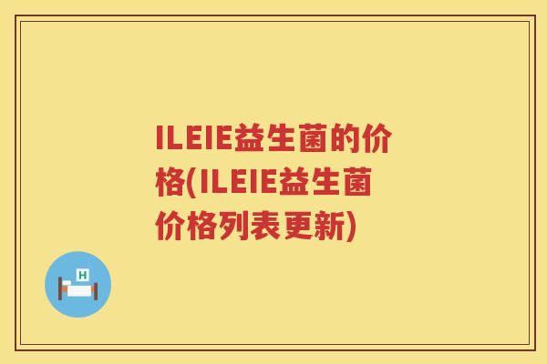 ILEIE益生菌的价格(ILEIE益生菌价格列表更新) ILEIE益生菌的价格(ILEIE益生菌价格列表更新)
