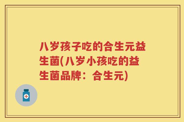 八岁孩子吃的合生元益生菌(八岁小孩吃的益生菌品牌:合生元) 八岁孩子吃的合生元益生菌(八岁小孩吃的益生菌品牌:合生元)