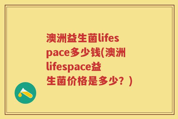 澳洲益生菌lifespace多少钱(澳洲lifespace益生菌价格是多少?) 澳洲益生菌lifespace多少钱(澳洲lifespace益生菌价格是多少?)