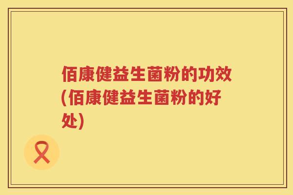 佰康健益生菌粉的功效(佰康健益生菌粉的好处)