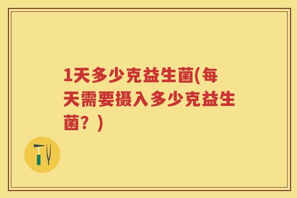 1天多少克益生菌(每天需要摄入多少克益生菌?) 1天多少克益生菌(每天需要摄入多少克益生菌?)