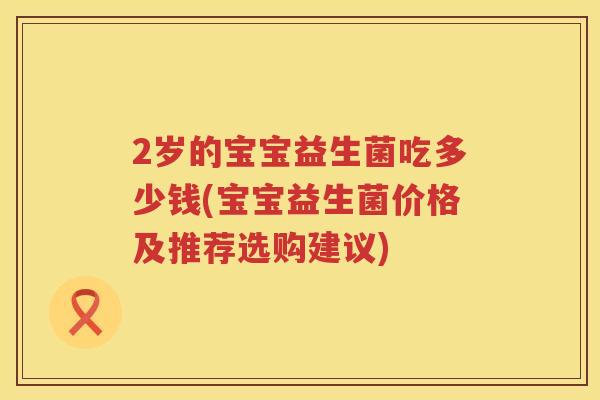 2岁的宝宝益生菌吃多少钱(宝宝益生菌价格及推荐选购建议)