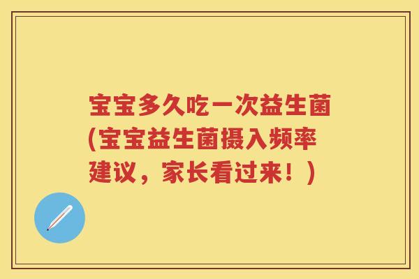 宝宝多久吃一次益生菌(宝宝益生菌摄入频率建议,家长看过来!) 宝宝多久吃一次益生菌(宝宝益生菌摄入频率建议,家长看过来!)