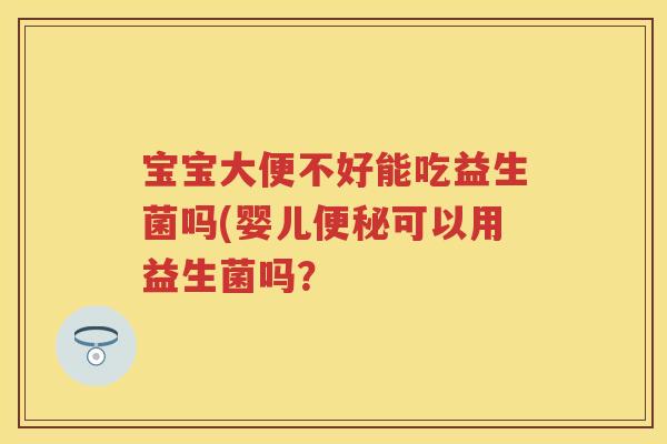 宝宝大便不好能吃益生菌吗(婴儿可以用益生菌吗？