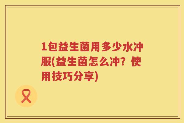 1包益生菌用多少水冲服(益生菌怎么冲?使用技巧分享) 1包益生菌用多少水冲服(益生菌怎么冲?使用技巧分享)