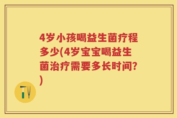 4岁小孩喝益生菌疗程多少(4岁宝宝喝益生菌需要多长时间?) 4岁小孩喝益生菌疗程多少(4岁宝宝喝益生菌需要多长时间?)