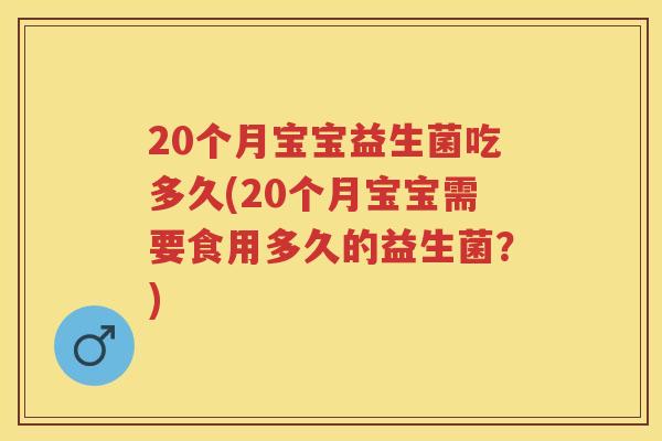 20个月宝宝益生菌吃多久(20个月宝宝需要食用多久的益生菌?) 20个月宝宝益生菌吃多久(20个月宝宝需要食用多久的益生菌?)