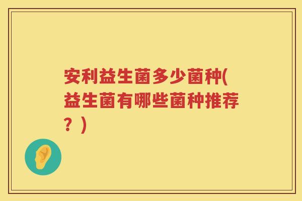 安利益生菌多少菌种(益生菌有哪些菌种推荐？)