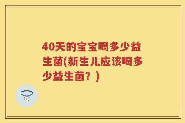 40天的宝宝喝多少益生菌(新生儿应该喝多少益生菌?) 40天的宝宝喝多少益生菌(新生儿应该喝多少益生菌?)