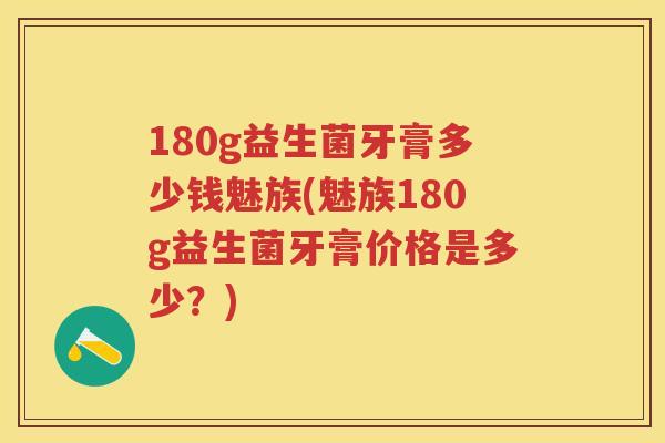 180g益生菌牙膏多少钱魅族(魅族180g益生菌牙膏价格是多少?) 180g益生菌牙膏多少钱魅族(魅族180g益生菌牙膏价格是多少?)