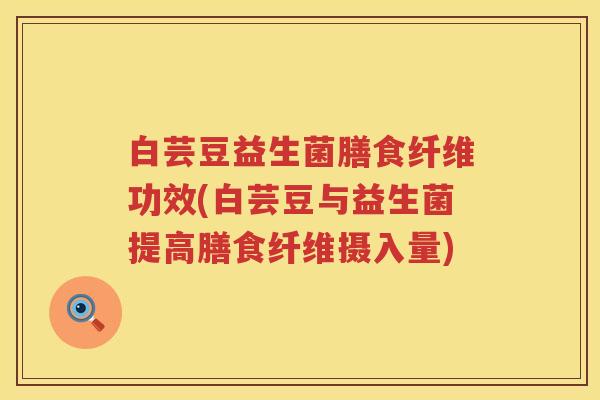 白芸豆益生菌膳食纤维功效(白芸豆与益生菌提高膳食纤维摄入量) 白芸豆益生菌膳食纤维功效(白芸豆与益生菌提高膳食纤维摄入量)