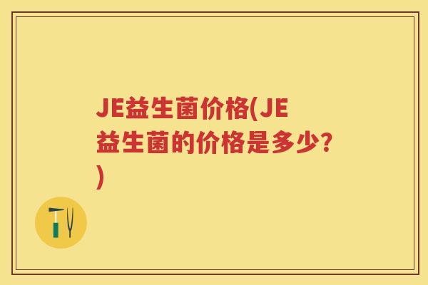 JE益生菌价格(JE益生菌的价格是多少？)