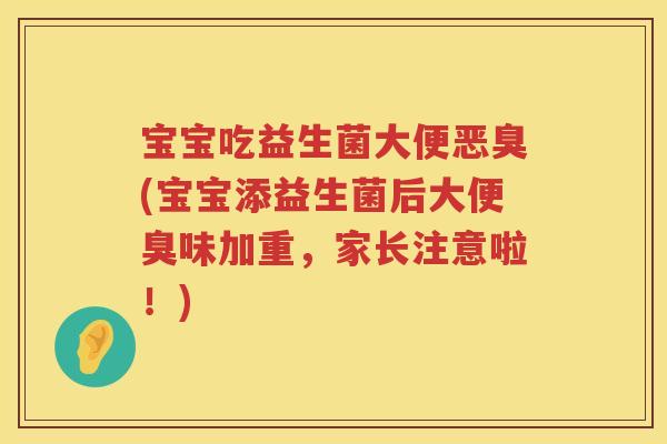 宝宝吃益生菌大便恶臭(宝宝添益生菌后大便臭味加重,家长注意啦!) 宝宝吃益生菌大便恶臭(宝宝添益生菌后大便臭味加重,家长注意啦!)